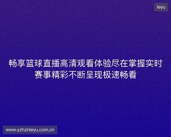 畅享篮球直播高清观看体验尽在掌握实时赛事精彩不断呈现极速畅看