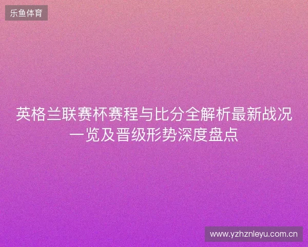 英格兰联赛杯赛程与比分全解析最新战况一览及晋级形势深度盘点